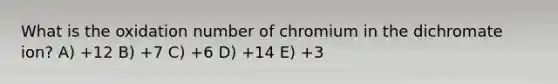 What is the oxidation number of chromium in the dichromate ion? A) +12 B) +7 C) +6 D) +14 E) +3