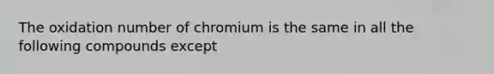 The oxidation number of chromium is the same in all the following compounds except