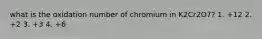 what is the oxidation number of chromium in K2Cr2O7? 1. +12 2. +2 3. +3 4. +6