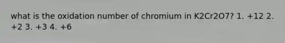 what is the oxidation number of chromium in K2Cr2O7? 1. +12 2. +2 3. +3 4. +6