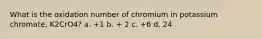 What is the oxidation number of chromium in potassium chromate, K2CrO4? a. +1 b. + 2 c. +6 d. 24