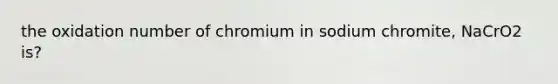 the oxidation number of chromium in sodium chromite, NaCrO2 is?