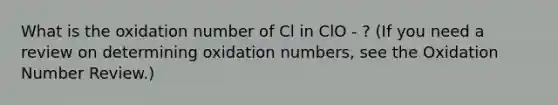 What is the oxidation number of Cl in ClO - ? (If you need a review on determining oxidation numbers, see the Oxidation Number Review.)