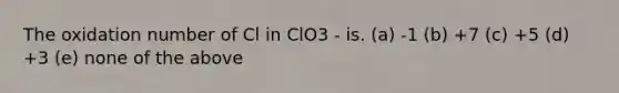 The oxidation number of Cl in ClO3 - is. (a) -1 (b) +7 (c) +5 (d) +3 (e) none of the above