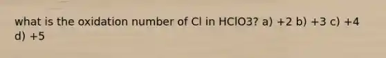 what is the oxidation number of Cl in HClO3? a) +2 b) +3 c) +4 d) +5