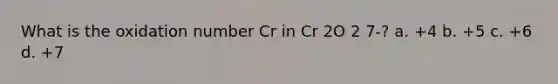 What is the oxidation number Cr in Cr 2O 2 7-? a. +4 b. +5 c. +6 d. +7