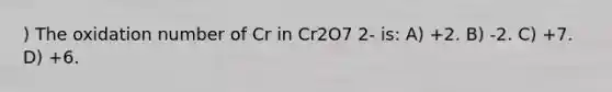 ) The oxidation number of Cr in Cr2O7 2- is: A) +2. B) -2. C) +7. D) +6.