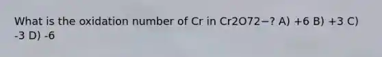 What is the oxidation number of Cr in Cr2O72−? A) +6 B) +3 C) -3 D) -6