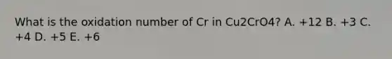 What is the oxidation number of Cr in Cu2CrO4? A. +12 B. +3 C. +4 D. +5 E. +6