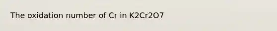 The oxidation number of Cr in K2Cr2O7