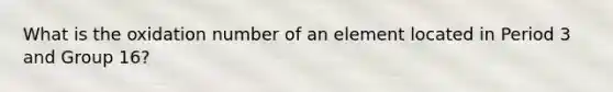 What is the oxidation number of an element located in Period 3 and Group 16?