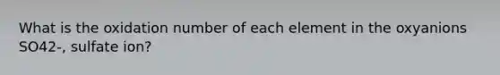 What is the oxidation number of each element in the oxyanions SO42-, sulfate ion?