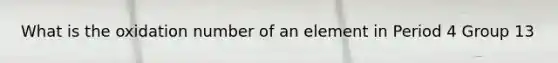 What is the oxidation number of an element in Period 4 Group 13