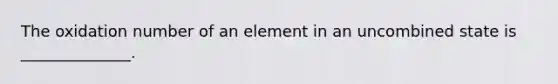 The oxidation number of an element in an uncombined state is ______________.