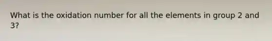 What is the oxidation number for all the elements in group 2 and 3?