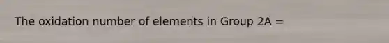 The oxidation number of elements in Group 2A =