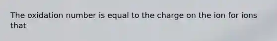 The oxidation number is equal to the charge on the ion for ions that