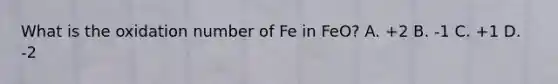 What is the oxidation number of Fe in FeO? A. +2 B. -1 C. +1 D. -2