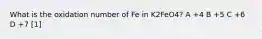 What is the oxidation number of Fe in K2FeO4? A +4 B +5 C +6 D +7 [1]