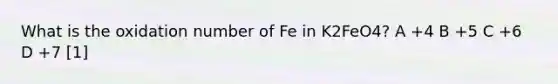 What is the oxidation number of Fe in K2FeO4? A +4 B +5 C +6 D +7 [1]