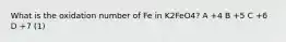 What is the oxidation number of Fe in K2FeO4? A +4 B +5 C +6 D +7 (1)