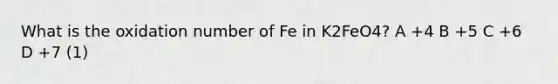 What is the oxidation number of Fe in K2FeO4? A +4 B +5 C +6 D +7 (1)