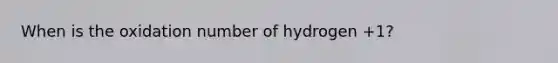 When is the oxidation number of hydrogen +1?