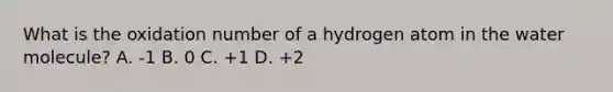 What is the oxidation number of a hydrogen atom in the water molecule? A. -1 B. 0 C. +1 D. +2