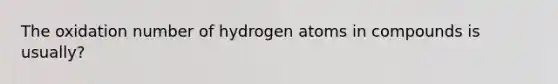 The oxidation number of hydrogen atoms in compounds is usually?