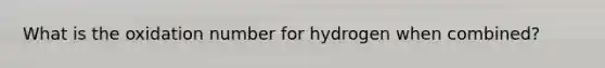 What is the oxidation number for hydrogen when combined?