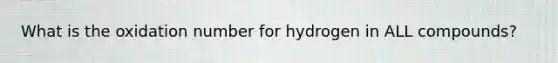 What is the oxidation number for hydrogen in ALL compounds?