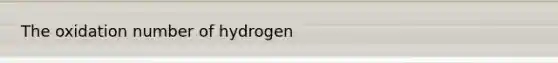 The oxidation number of hydrogen