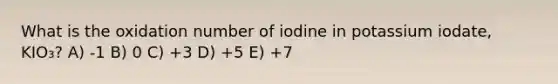 What is the oxidation number of iodine in potassium iodate, KIO₃? A) -1 B) 0 C) +3 D) +5 E) +7