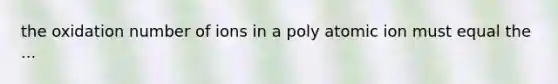 the oxidation number of ions in a poly atomic ion must equal the ...