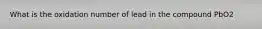 What is the oxidation number of lead in the compound PbO2