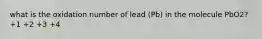 what is the oxidation number of lead (Pb) in the molecule PbO2? +1 +2 +3 +4