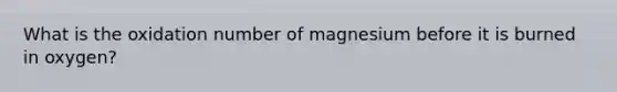 What is the oxidation number of magnesium before it is burned in oxygen?