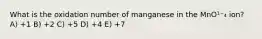 What is the oxidation number of manganese in the MnO¹⁻₄ ion? A) +1 B) +2 C) +5 D) +4 E) +7