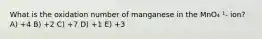 What is the oxidation number of manganese in the MnO₄ ¹- ion? A) +4 B) +2 C) +7 D) +1 E) +3