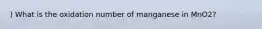 ) What is the oxidation number of manganese in MnO2?