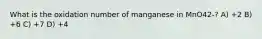 What is the oxidation number of manganese in MnO42-? A) +2 B) +6 C) +7 D) +4