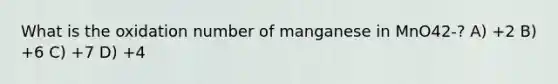 What is the oxidation number of manganese in MnO42-? A) +2 B) +6 C) +7 D) +4