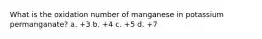 What is the oxidation number of manganese in potassium permanganate? a. +3 b. +4 c. +5 d. +7