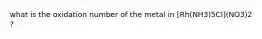 what is the oxidation number of the metal in [Rh(NH3)5Cl](NO3)2 ?