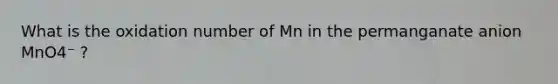 What is the oxidation number of Mn in the permanganate anion MnO4⁻ ?