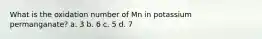 What is the oxidation number of Mn in potassium permanganate? a. 3 b. 6 c. 5 d. 7