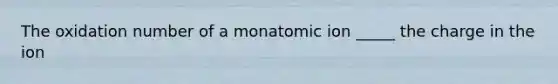 The oxidation number of a monatomic ion _____ the charge in the ion