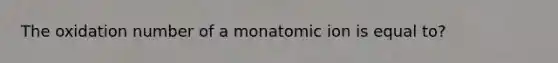 The oxidation number of a monatomic ion is equal to?