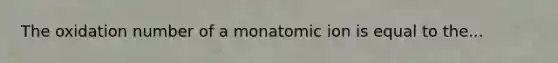 The oxidation number of a monatomic ion is equal to the...