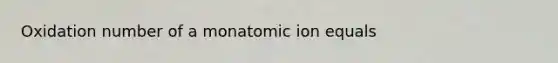 Oxidation number of a monatomic ion equals